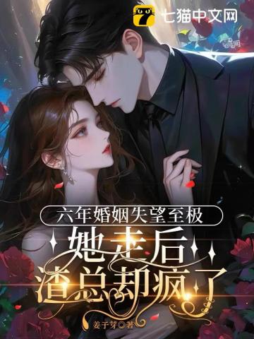 六年婚姻失望至极,她走后渣总却疯了